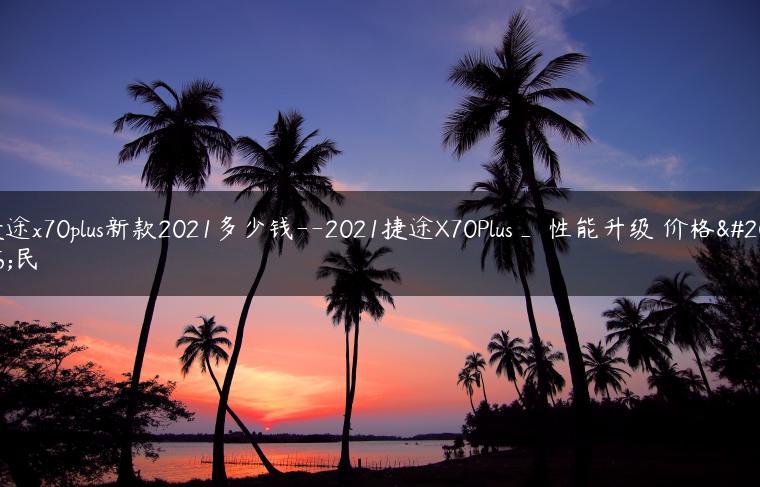 捷途x70plus新款2021多少钱–2021捷途X70Plus_ 性能升级 价格亲民