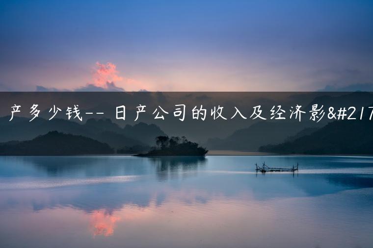 日产多少钱– 日产公司的收入及经济影响
