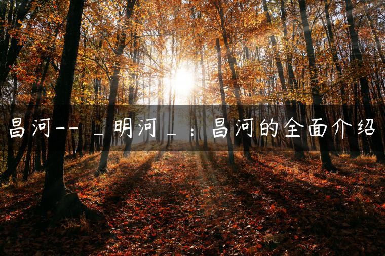 昌河– _明河_：昌河的全面介绍