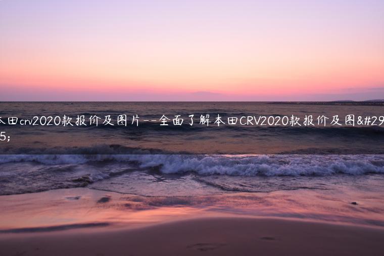 本田crv2020款报价及图片–全面了解本田CRV2020款报价及图片