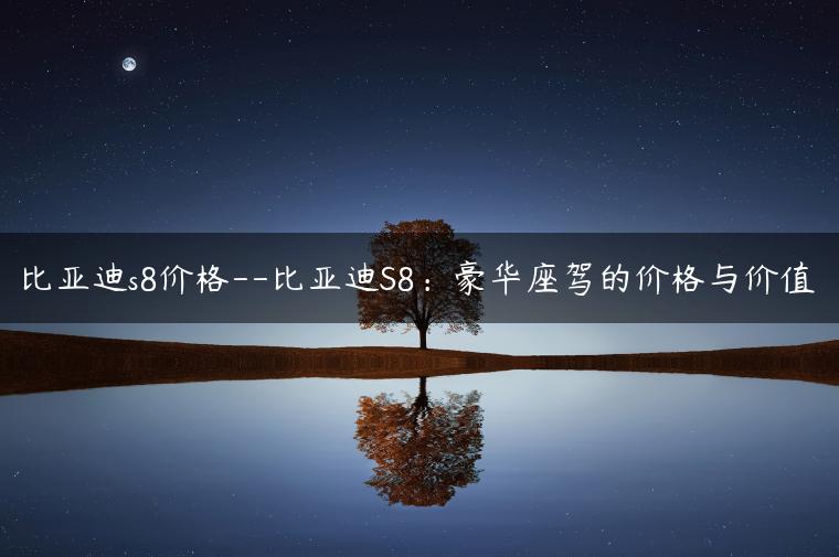 比亚迪s8价格–比亚迪S8：豪华座驾的价格与价值