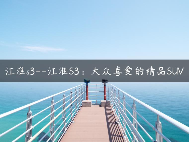 江淮s3–江淮S3：大众喜爱的精品SUV
