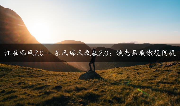 江淮瑞风2.0– 东风瑞风改款2.0：领先品质傲视同级
