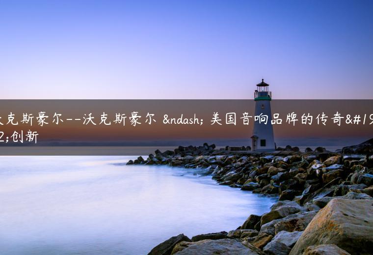 沃克斯豪尔–沃克斯豪尔 – 美国音响品牌的传奇与创新