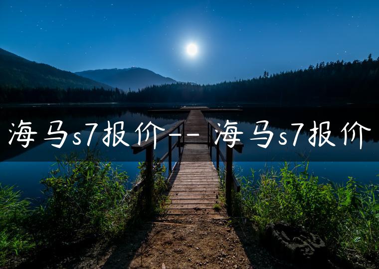 海马s7报价– 海马s7报价-金牌车友