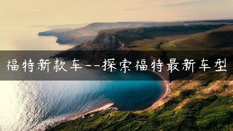 福特新款车–探索福特最新车型