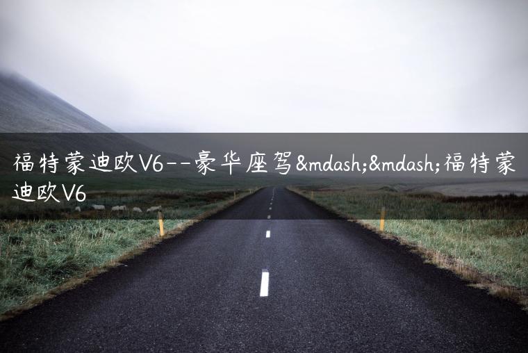 福特蒙迪欧V6–豪华座驾——福特蒙迪欧V6