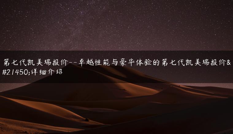 第七代凯美瑞报价–卓越性能与豪华体验的第七代凯美瑞报价及详细介绍