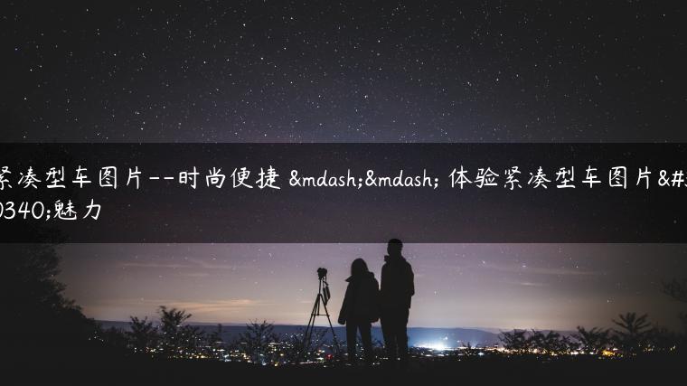 紧凑型车图片–时尚便捷 —— 体验紧凑型车图片的魅力