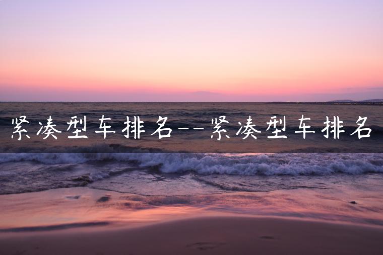 紧凑型车排名–紧凑型车排名