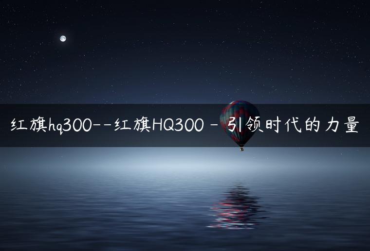 红旗hq300–红旗HQ300 – 引领时代的力量