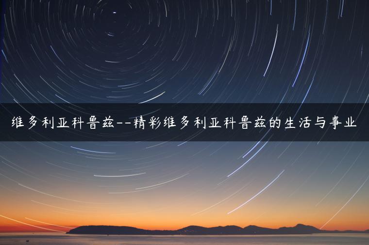 维多利亚科鲁兹–精彩维多利亚科鲁兹的生活与事业