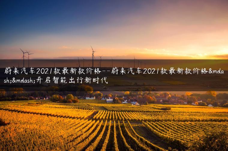 蔚来汽车2021款最新款价格–蔚来汽车2021款最新款价格——开启智能出行新时代