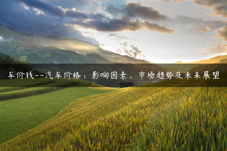 车价钱–汽车价格：影响因素、市场趋势及未来展望