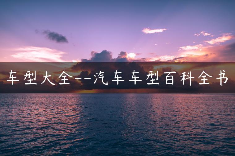 车型大全–汽车车型百科全书