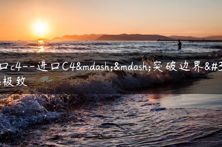 进口c4–进口C4——突破边界的极致
