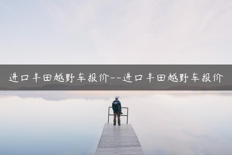 进口丰田越野车报价–进口丰田越野车报价