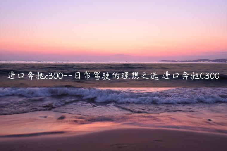 进口奔驰c300–日常驾驶的理想之选 进口奔驰C300
