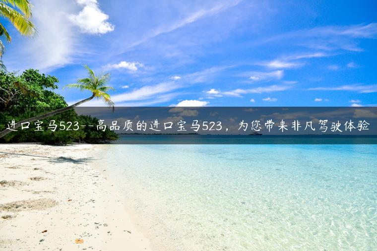进口宝马523–高品质的进口宝马523，为您带来非凡驾驶体验