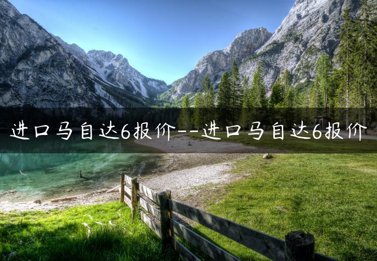 进口马自达6报价–进口马自达6报价