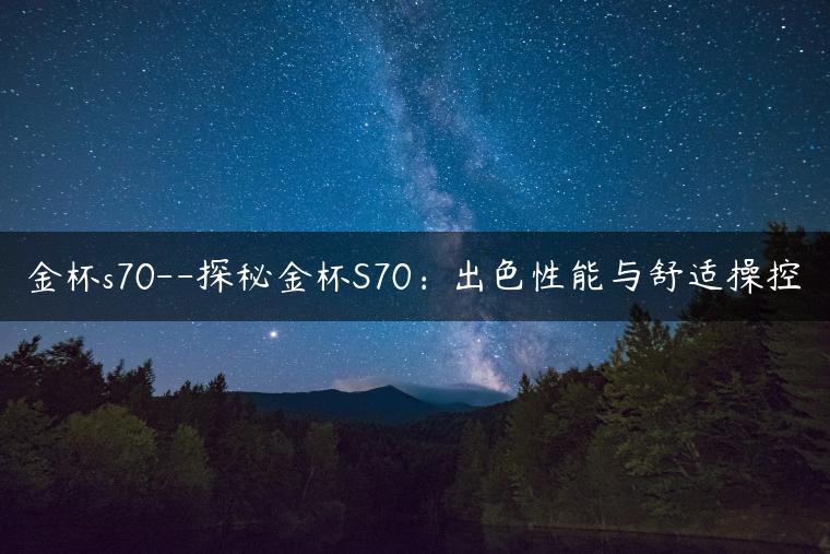 金杯s70–探秘金杯S70：出色性能与舒适操控