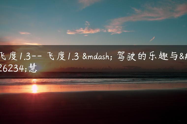 飞度1.3– 飞度1.3 — 驾驶的乐趣与智慧