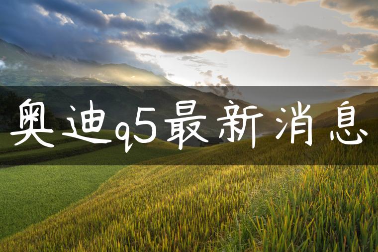 奥迪q5最新消息