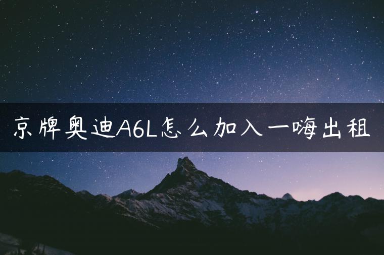 京牌奥迪A6L怎么加入一嗨出租