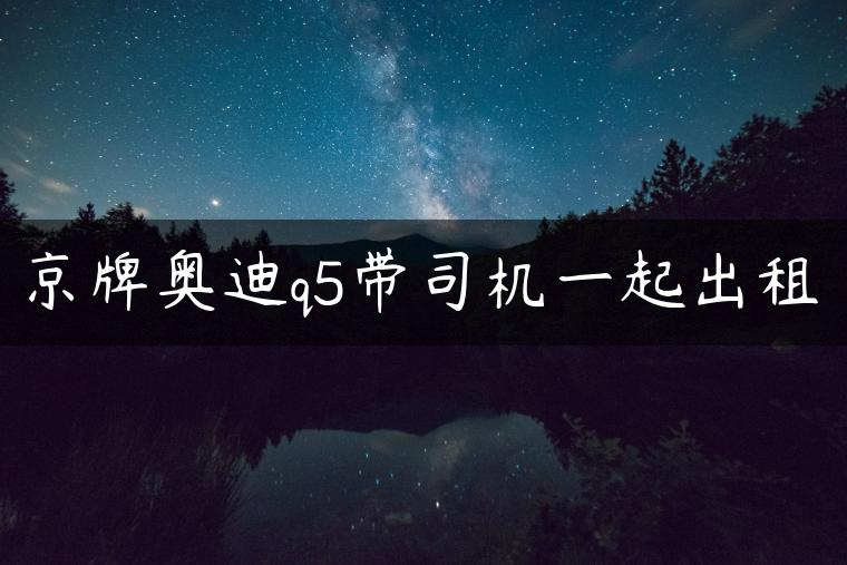 京牌奥迪q5带司机一起出租