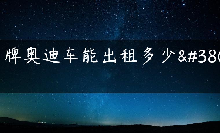 京牌奥迪车能出租多少钱-金牌车友
