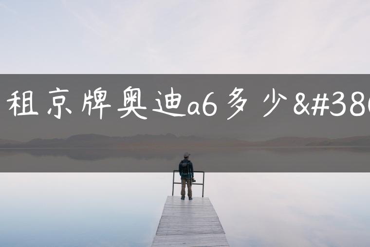 出租京牌奥迪a6多少钱