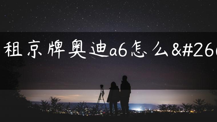 出租京牌奥迪a6怎么样