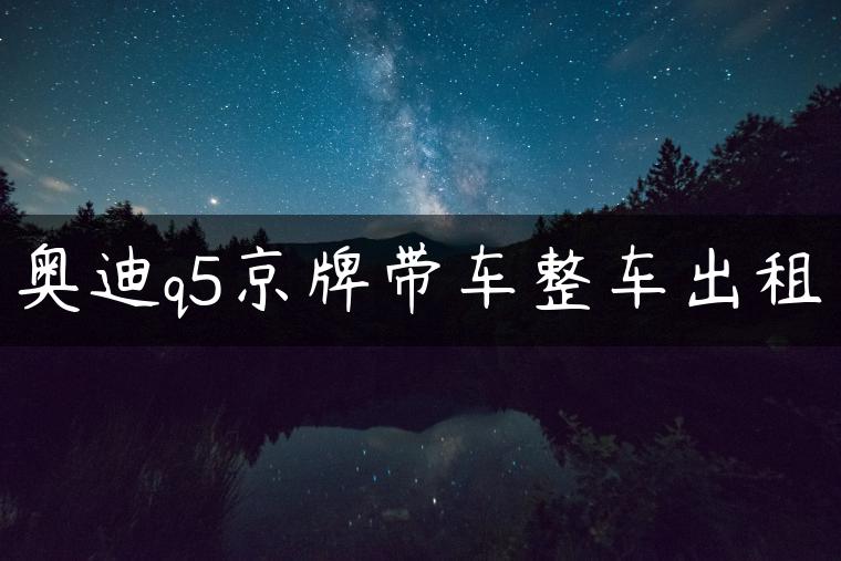 奥迪q5京牌带车整车出租