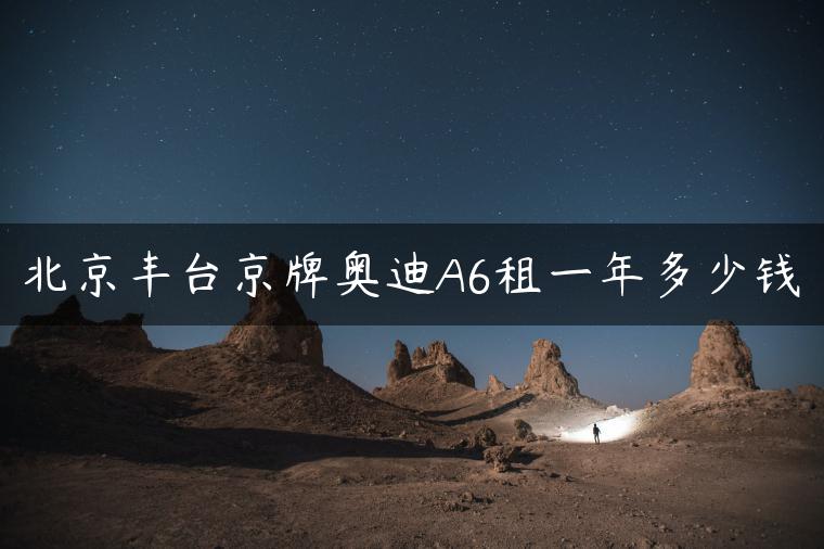 北京丰台京牌奥迪A6租一年多少钱
