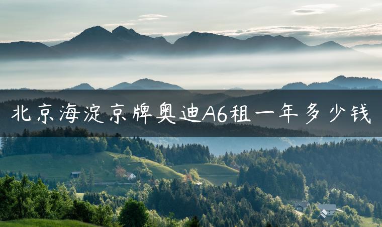 北京海淀京牌奥迪A6租一年多少钱