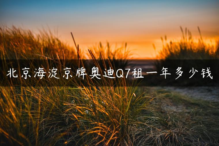 北京海淀京牌奥迪Q7租一年多少钱
