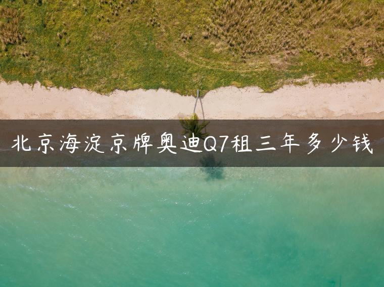 北京海淀京牌奥迪Q7租三年多少钱