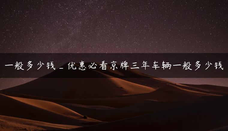 一般多少钱_优惠必看京牌三年车辆一般多少钱