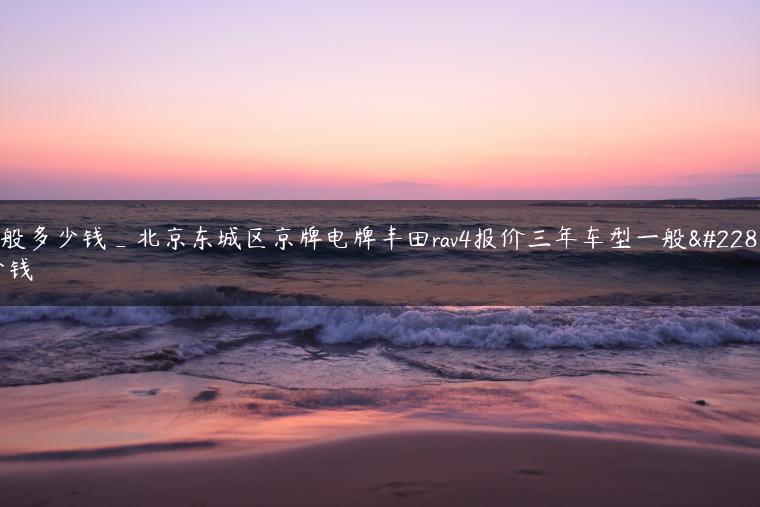 一般多少钱_北京东城区京牌电牌丰田rav4报价三年车型一般多少钱