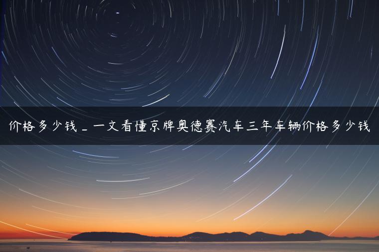 价格多少钱_一文看懂京牌奥德赛汽车三年车辆价格多少钱