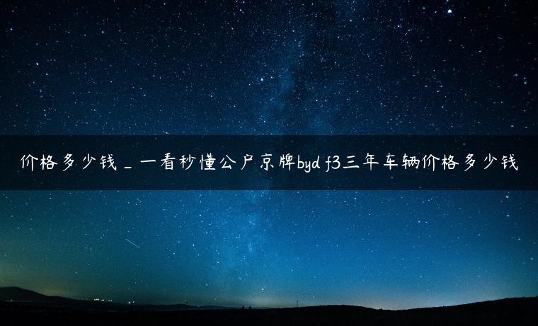 价格多少钱_一看秒懂公户京牌byd f3三年车辆价格多少钱