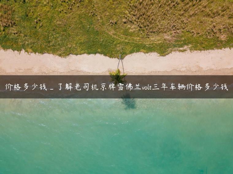 价格多少钱_了解老司机京牌雪佛兰volt三年车辆价格多少钱