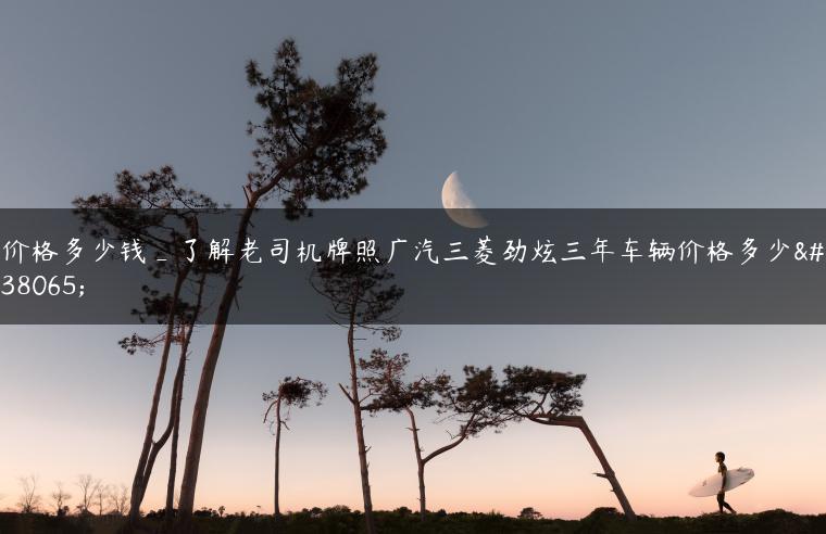 价格多少钱_了解老司机牌照广汽三菱劲炫三年车辆价格多少钱