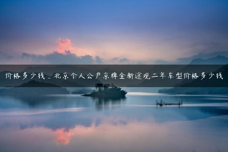 价格多少钱_北京个人公户京牌全新途观二年车型价格多少钱