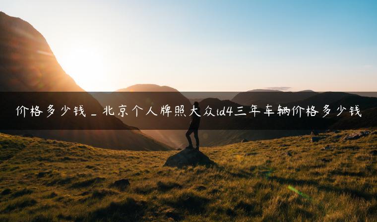 价格多少钱_北京个人牌照大众id4三年车辆价格多少钱