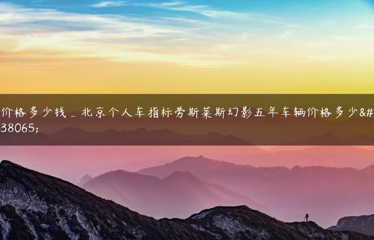 价格多少钱_北京个人车指标劳斯莱斯幻影五年车辆价格多少钱