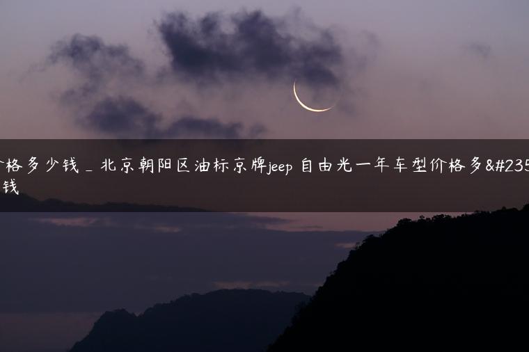 价格多少钱_北京朝阳区油标京牌jeep 自由光一年车型价格多少钱