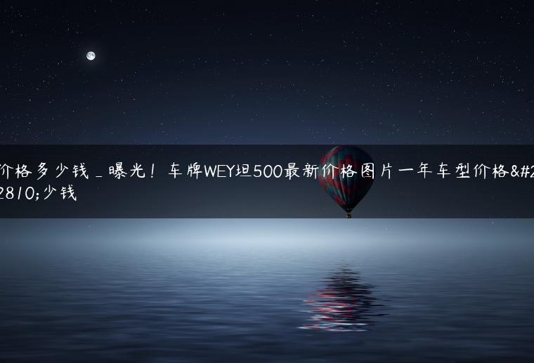 价格多少钱_曝光！车牌WEY坦500最新价格图片一年车型价格多少钱