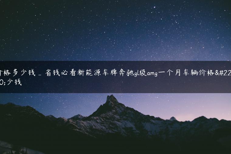 价格多少钱_省钱必看新能源车牌奔驰gl级amg一个月车辆价格多少钱