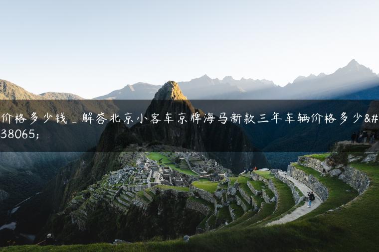 价格多少钱_解答北京小客车京牌海马新款三年车辆价格多少钱